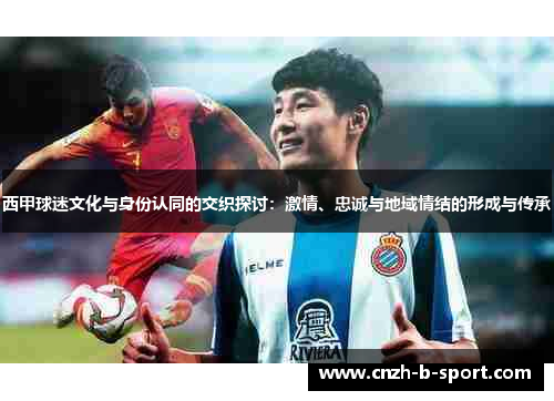西甲球迷文化与身份认同的交织探讨:激情、忠诚与地域情结的形成与传承 西甲球迷文化与身份认同的交织探讨:激情、忠诚与地域情结的形成与传承