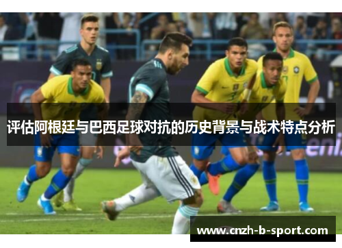 评估阿根廷与巴西足球对抗的历史背景与战术特点分析 评估阿根廷与巴西足球对抗的历史背景与战术特点分析