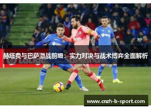 赫塔费与巴萨激战前瞻:实力对决与战术博弈全面解析 赫塔费与巴萨激战前瞻:实力对决与战术博弈全面解析