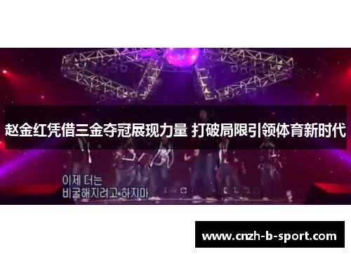 赵金红凭借三金夺冠展现力量 打破局限引领体育新时代 赵金红凭借三金夺冠展现力量 打破局限引领体育新时代