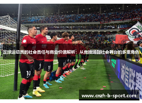 足球运动员的社会责任与商业价值解析：从竞技场到社会舞台的多重角色