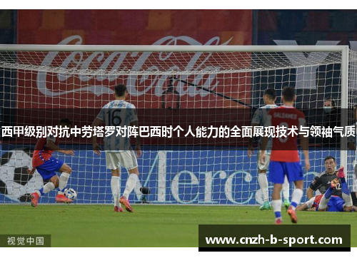 西甲级别对抗中劳塔罗对阵巴西时个人能力的全面展现技术与领袖气质 西甲级别对抗中劳塔罗对阵巴西时个人能力的全面展现技术与领袖气质