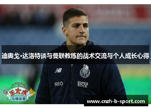 迪奥戈·达洛特谈与曼联教练的战术交流与个人成长心得 迪奥戈·达洛特谈与曼联教练的战术交流与个人成长心得