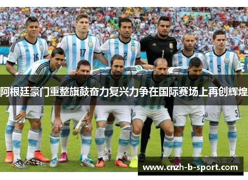 阿根廷豪门重整旗鼓奋力复兴力争在国际赛场上再创辉煌 阿根廷豪门重整旗鼓奋力复兴力争在国际赛场上再创辉煌