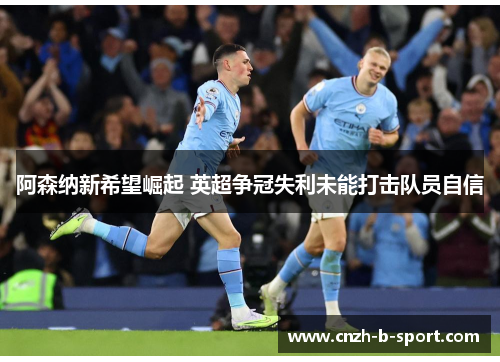 阿森纳新希望崛起 英超争冠失利未能打击队员自信 阿森纳新希望崛起 英超争冠失利未能打击队员自信