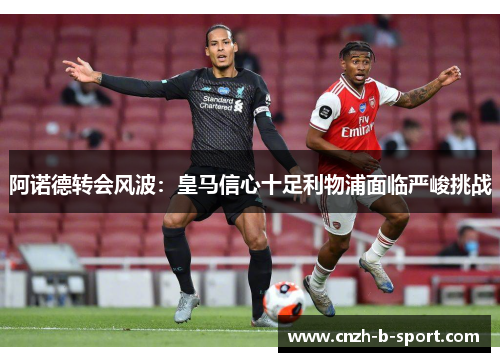 阿诺德转会风波：皇马信心十足利物浦面临严峻挑战