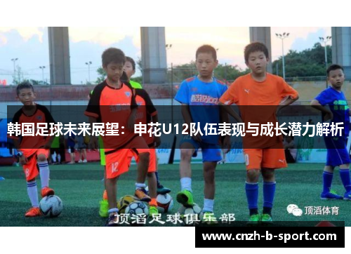 韩国足球未来展望:申花U12队伍表现与成长潜力解析 韩国足球未来展望:申花U12队伍表现与成长潜力解析