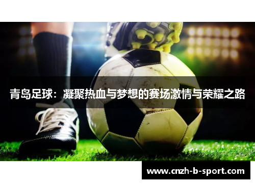 青岛足球:凝聚热血与梦想的赛场激情与荣耀之路 青岛足球:凝聚热血与梦想的赛场激情与荣耀之路