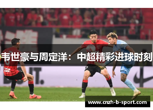 韦世豪与周定洋：中超精彩进球时刻