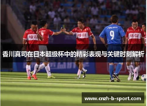 香川真司在日本超级杯中的精彩表现与关键时刻解析 香川真司在日本超级杯中的精彩表现与关键时刻解析
