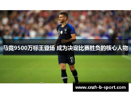 马竞9500万标王登场 成为决定比赛胜负的核心人物 马竞9500万标王登场 成为决定比赛胜负的核心人物