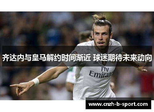 齐达内与皇马解约时间渐近 球迷期待未来动向 齐达内与皇马解约时间渐近 球迷期待未来动向