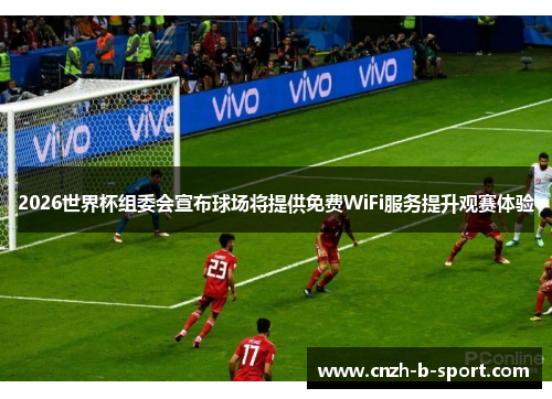 2026世界杯组委会宣布球场将提供免费WiFi服务提升观赛体验 2026世界杯组委会宣布球场将提供免费WiFi服务提升观赛体验