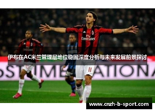 伊布在AC米兰管理层地位稳固深度分析与未来发展前景探讨