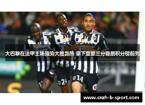 大巴黎在法甲主场强势大胜昂热 拿下重要三分稳居积分榜前列 大巴黎在法甲主场强势大胜昂热 拿下重要三分稳居积分榜前列