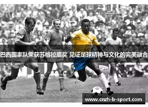 巴西国家队荣获苏格拉底奖 见证足球精神与文化的完美融合