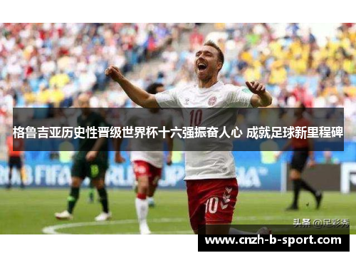 格鲁吉亚历史性晋级世界杯十六强振奋人心 成就足球新里程碑 格鲁吉亚历史性晋级世界杯十六强振奋人心 成就足球新里程碑