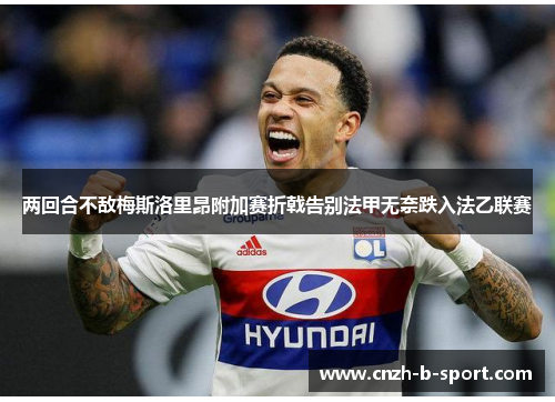 两回合不敌梅斯洛里昂附加赛折戟告别法甲无奈跌入法乙联赛 两回合不敌梅斯洛里昂附加赛折戟告别法甲无奈跌入法乙联赛