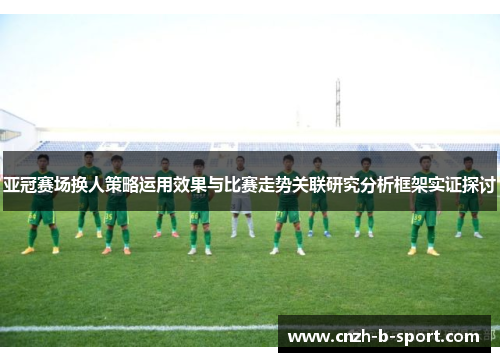 亚冠赛场换人策略运用效果与比赛走势关联研究分析框架实证探讨 亚冠赛场换人策略运用效果与比赛走势关联研究分析框架实证探讨