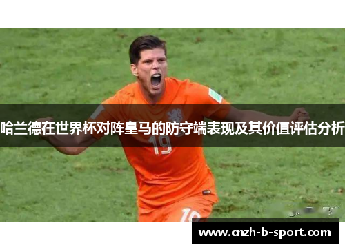 哈兰德在世界杯对阵皇马的防守端表现及其价值评估分析 哈兰德在世界杯对阵皇马的防守端表现及其价值评估分析