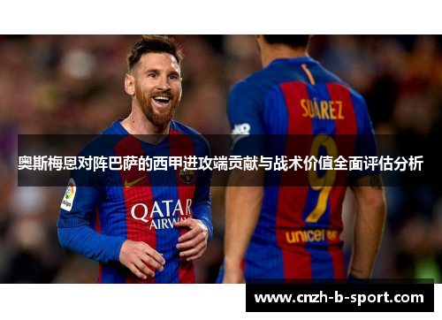 奥斯梅恩对阵巴萨的西甲进攻端贡献与战术价值全面评估分析 奥斯梅恩对阵巴萨的西甲进攻端贡献与战术价值全面评估分析