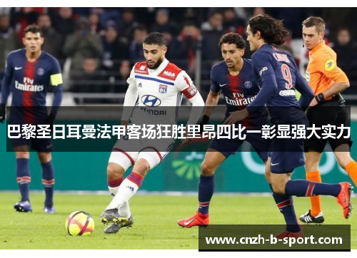 巴黎圣日耳曼法甲客场狂胜里昂四比一彰显强大实力