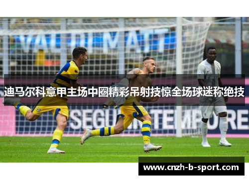 迪马尔科意甲主场中圈精彩吊射技惊全场球迷称绝技