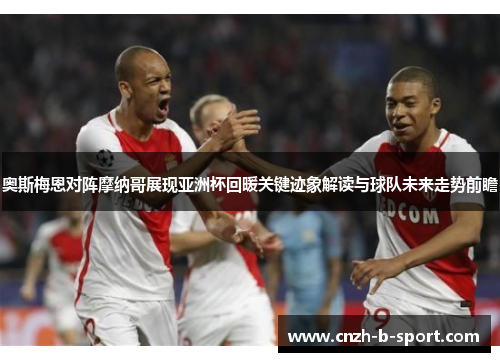 奥斯梅恩对阵摩纳哥展现亚洲杯回暖关键迹象解读与球队未来走势前瞻
