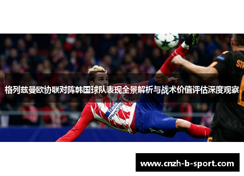 格列兹曼欧协联对阵韩国球队表现全景解析与战术价值评估深度观察