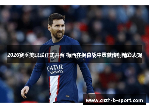 2026赛季美职联正式开赛 梅西在揭幕战中贡献传射精彩表现