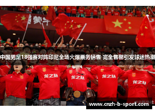 中国男足18强赛对阵印尼全场火爆票务销售 完全售罄引发球迷热潮