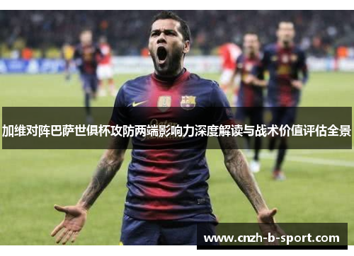 加维对阵巴萨世俱杯攻防两端影响力深度解读与战术价值评估全景