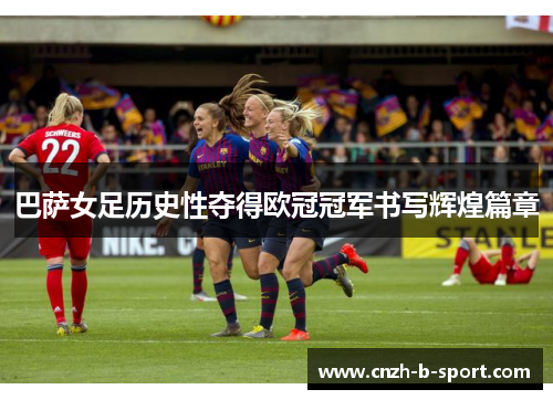 巴萨女足历史性夺得欧冠冠军书写辉煌篇章 巴萨女足历史性夺得欧冠冠军书写辉煌篇章